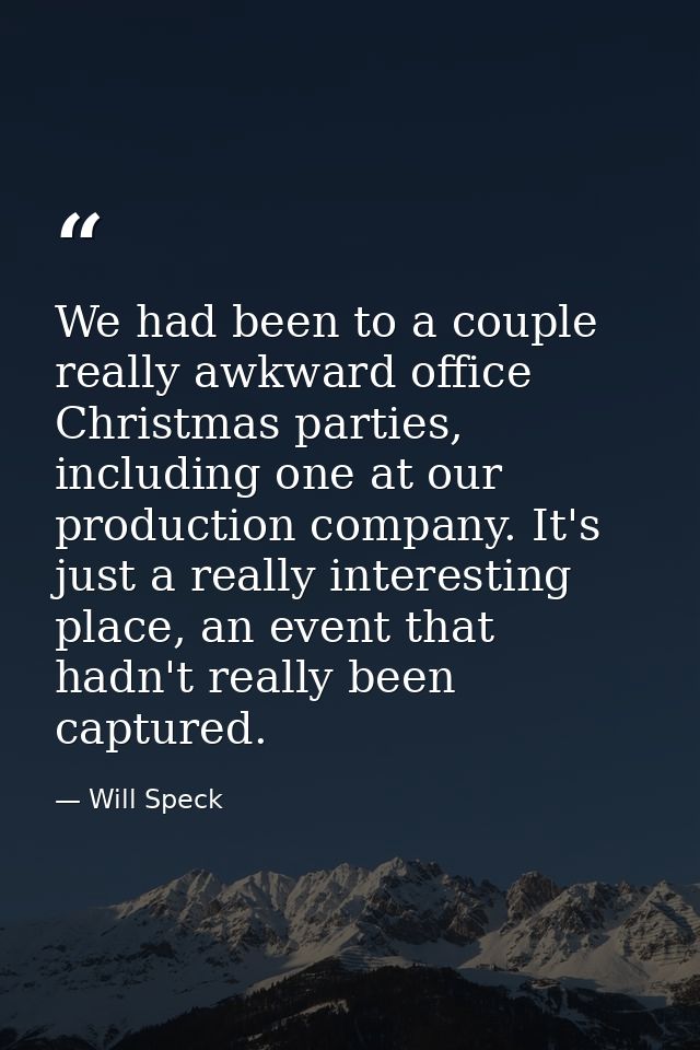 We had been to a couple really awkward office Christmas parties, including one at our production company. It's just a re — Will Speck