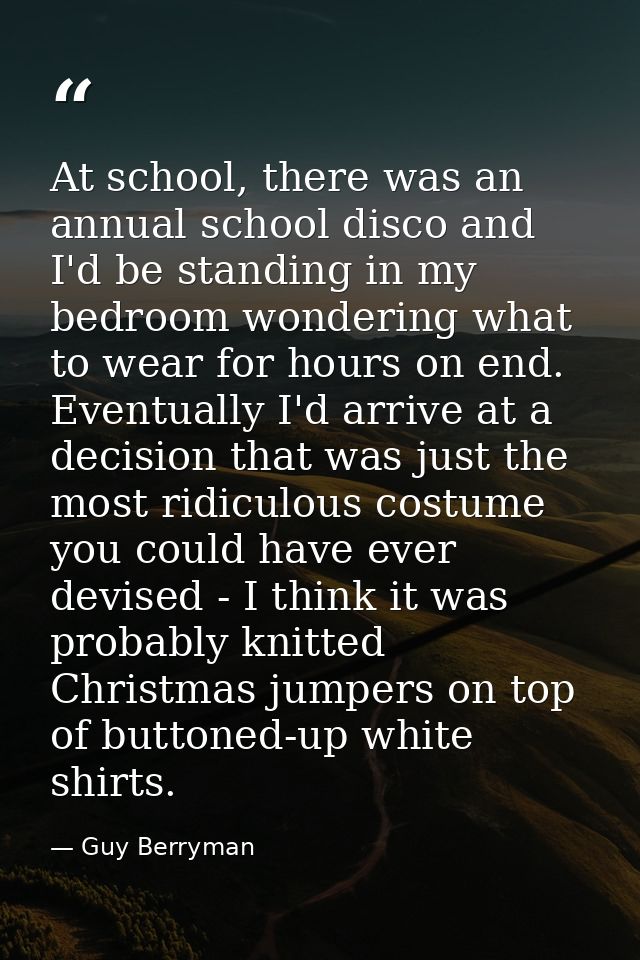 At school, there was an annual school disco and I'd be standing in my bedroom wondering what to wear for hours on end. E — Guy Berryman