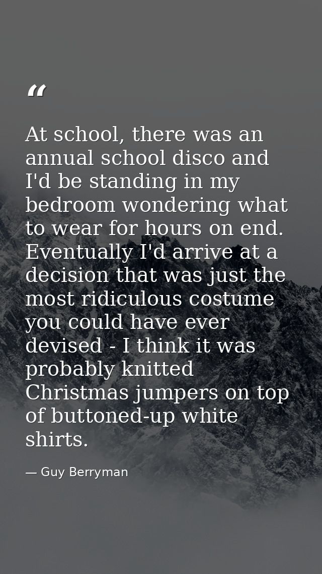 At school, there was an annual school disco and I'd be standing in my bedroom wondering what to wear for hours on end. E — Guy Berryman
