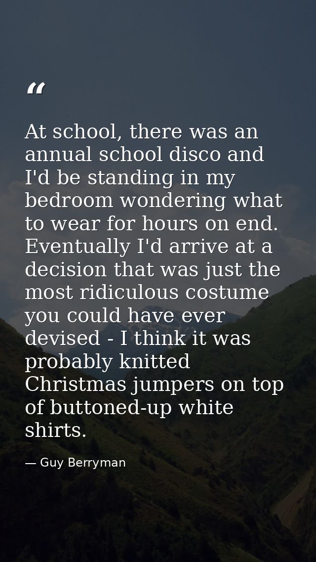 At school, there was an annual school disco and I'd be standing in my bedroom wondering what to wear for hours on end. E — Guy Berryman