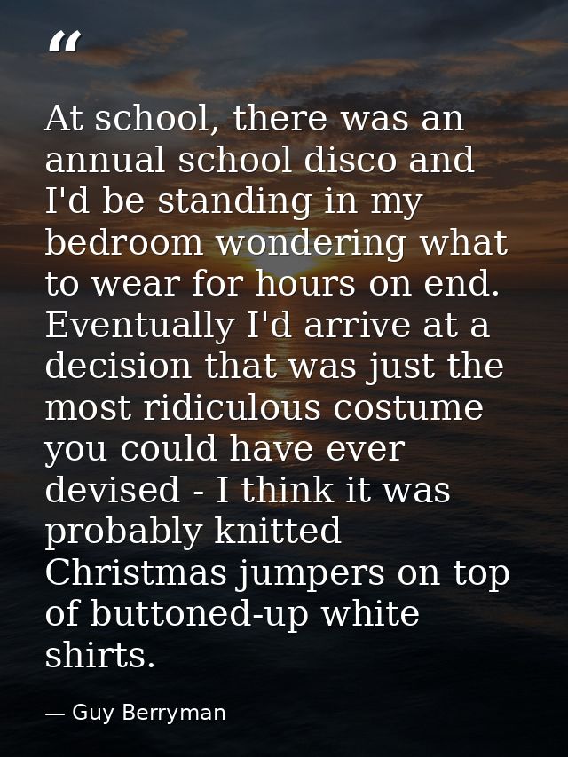 At school, there was an annual school disco and I'd be standing in my bedroom wondering what to wear for hours on end. E — Guy Berryman