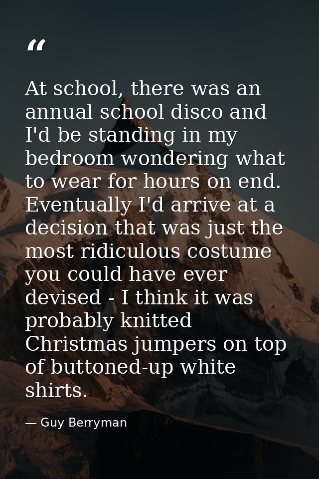 At school, there was an annual school disco and I'd be standing in my bedroom wondering what to wear for hours on end. E — Guy Berryman