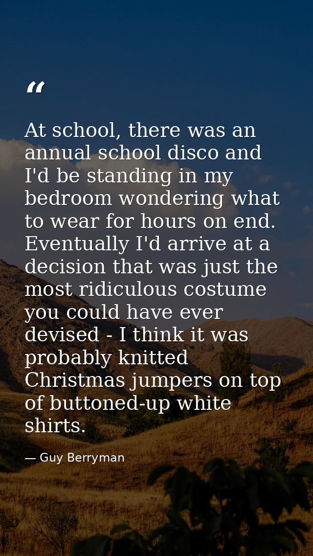 At school, there was an annual school disco and I'd be standing in my bedroom wondering what to wear for hours on end. E — Guy Berryman