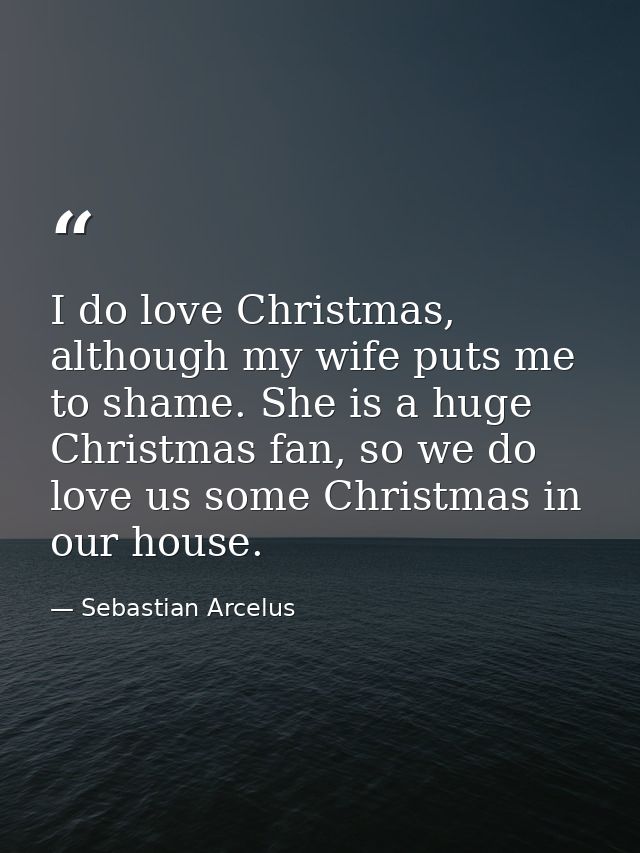 I do love Christmas, although my wife puts me to shame. She is a huge Christmas fan, so we do love us some Christmas in  — Sebastian Arcelus