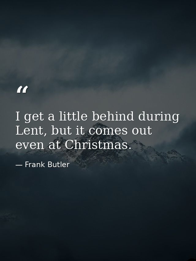 I get a little behind during Lent, but it comes out even at Christmas. — Frank Butler