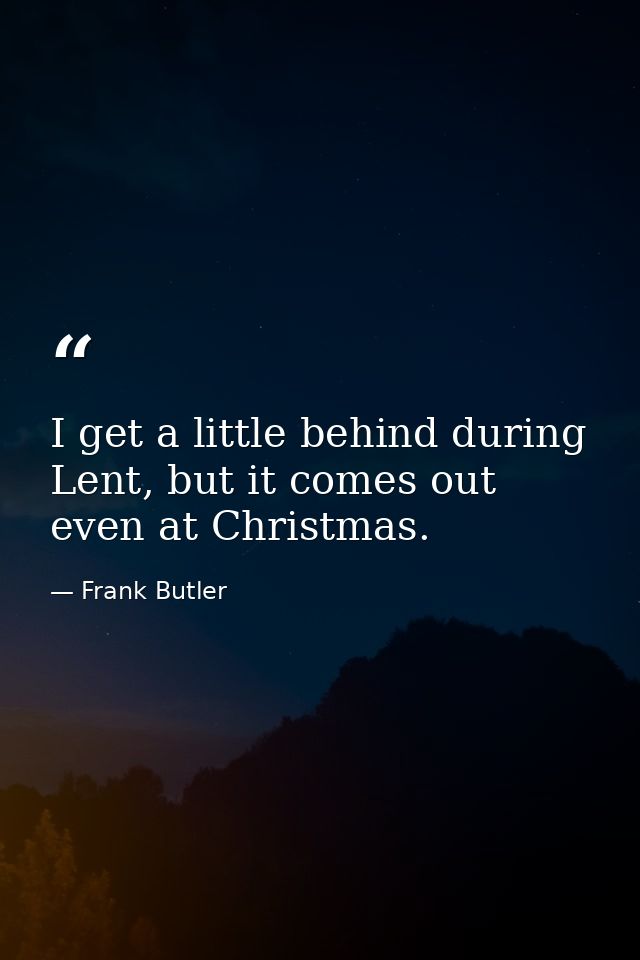 I get a little behind during Lent, but it comes out even at Christmas. — Frank Butler