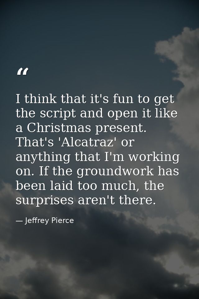 I think that it's fun to get the script and open it like a Christmas present. That's 'Alcatraz' or anything that I'm wor — Jeffrey Pierce
