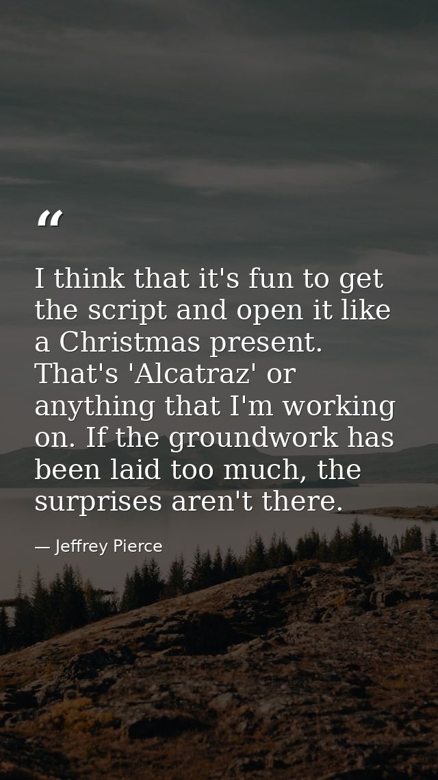 I think that it's fun to get the script and open it like a Christmas present. That's 'Alcatraz' or anything that I'm wor — Jeffrey Pierce