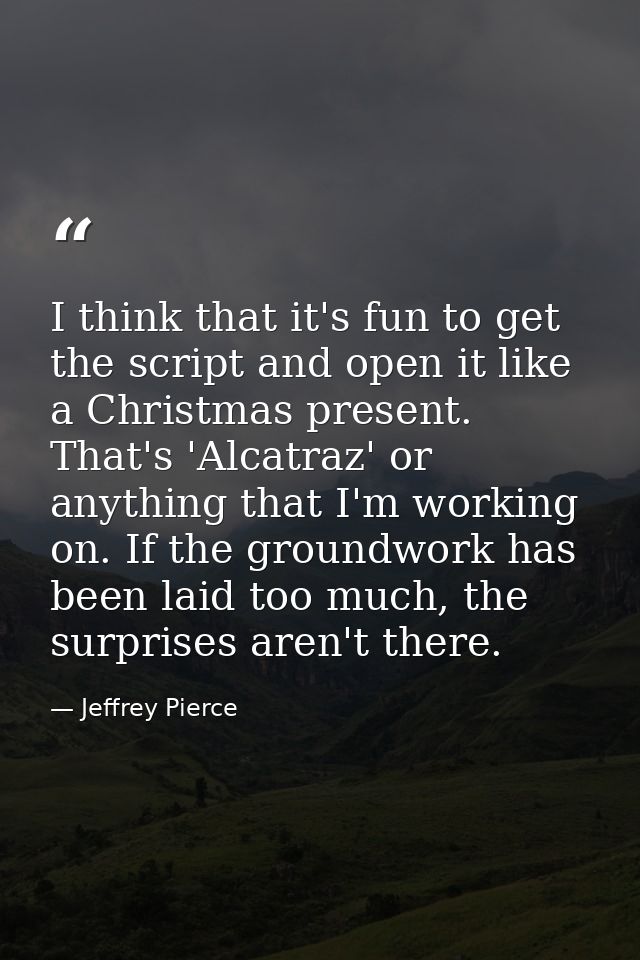I think that it's fun to get the script and open it like a Christmas present. That's 'Alcatraz' or anything that I'm wor — Jeffrey Pierce
