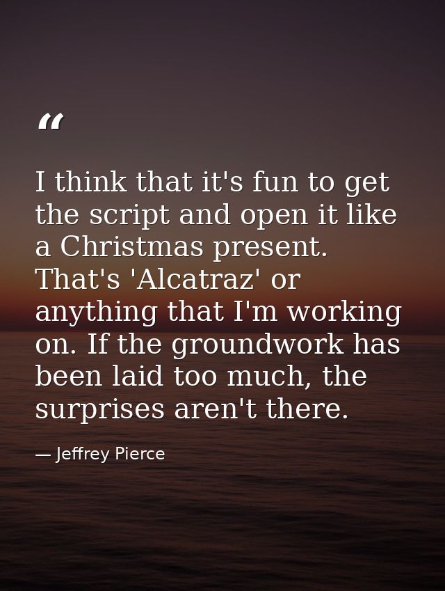 I think that it's fun to get the script and open it like a Christmas present. That's 'Alcatraz' or anything that I'm wor — Jeffrey Pierce