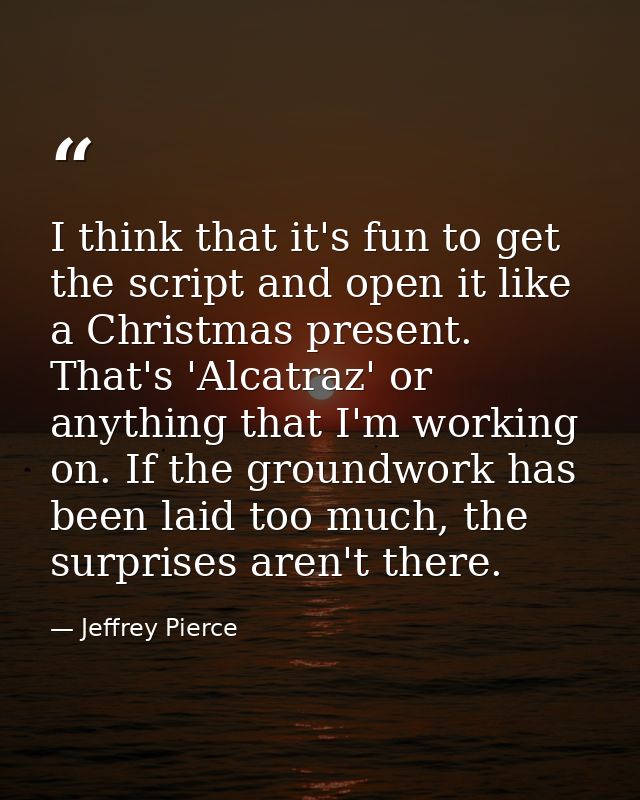 I think that it's fun to get the script and open it like a Christmas present. That's 'Alcatraz' or anything that I'm wor — Jeffrey Pierce