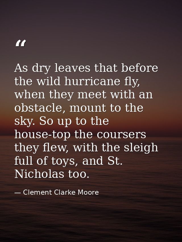 As dry leaves that before the wild hurricane fly, when they meet with an obstacle, mount to the sky. So up to the house- — Clement Clarke Moore