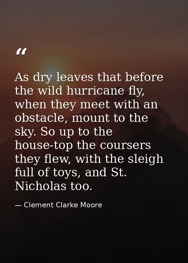 As dry leaves that before the wild hurricane fly, when they meet with an obstacle, mount to the sky. So up to the house- — Clement Clarke Moore