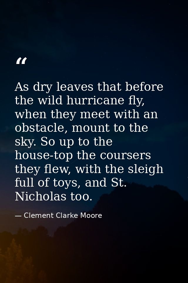 As dry leaves that before the wild hurricane fly, when they meet with an obstacle, mount to the sky. So up to the house- — Clement Clarke Moore