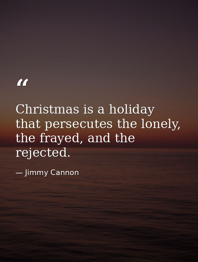 Christmas is a holiday that persecutes the lonely, the frayed, and the rejected. — Jimmy Cannon
