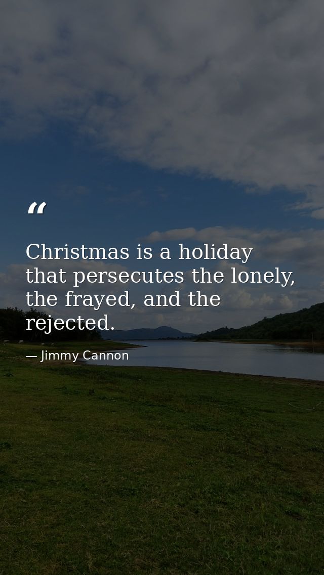 Christmas is a holiday that persecutes the lonely, the frayed, and the rejected. — Jimmy Cannon