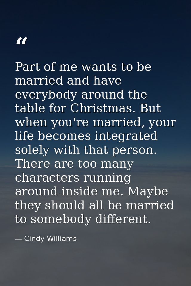 Part of me wants to be married and have everybody around the table for Christmas. But when you're married, your life bec — Cindy Williams