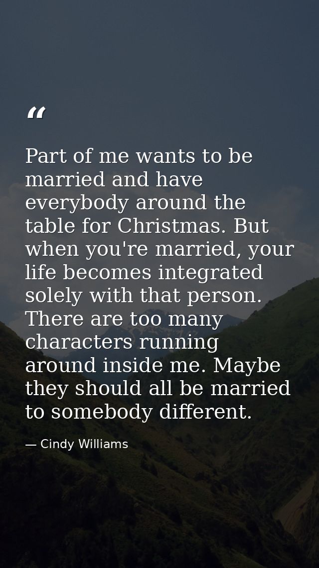 Part of me wants to be married and have everybody around the table for Christmas. But when you're married, your life bec — Cindy Williams