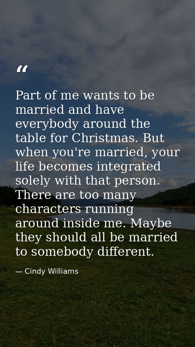 Part of me wants to be married and have everybody around the table for Christmas. But when you're married, your life bec — Cindy Williams