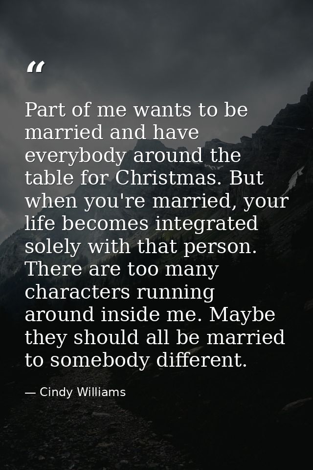 Part of me wants to be married and have everybody around the table for Christmas. But when you're married, your life bec — Cindy Williams