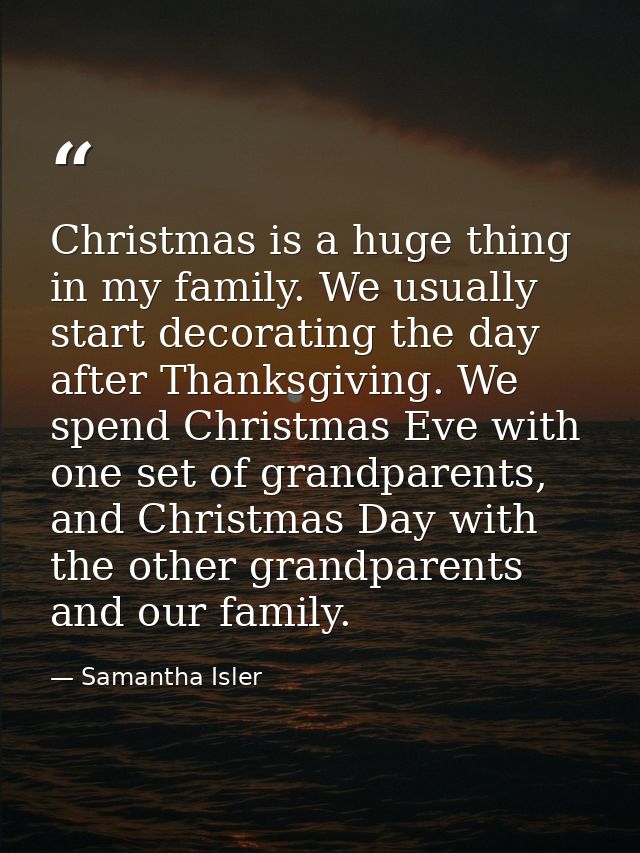 Christmas is a huge thing in my family. We usually start decorating the day after Thanksgiving. We spend Christmas Eve w — Samantha Isler