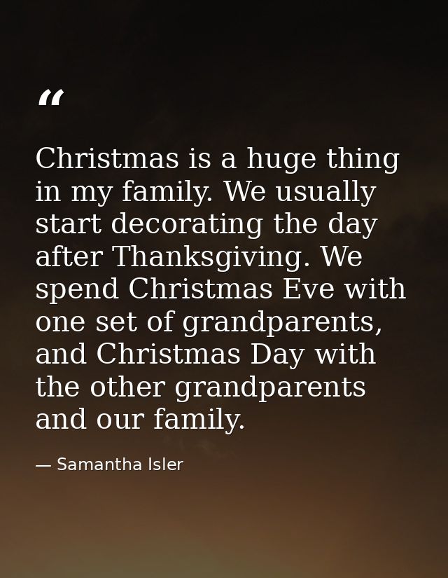 Christmas is a huge thing in my family. We usually start decorating the day after Thanksgiving. We spend Christmas Eve w — Samantha Isler