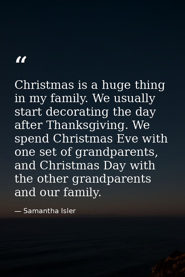 Christmas is a huge thing in my family. We usually start decorating the day after Thanksgiving. We spend Christmas Eve w — Samantha Isler