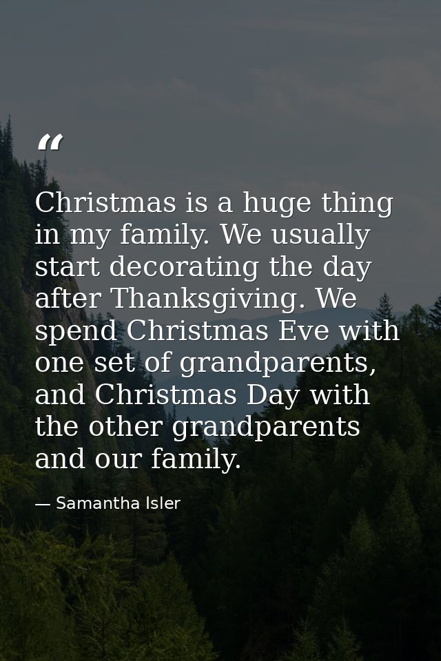 Christmas is a huge thing in my family. We usually start decorating the day after Thanksgiving. We spend Christmas Eve w — Samantha Isler