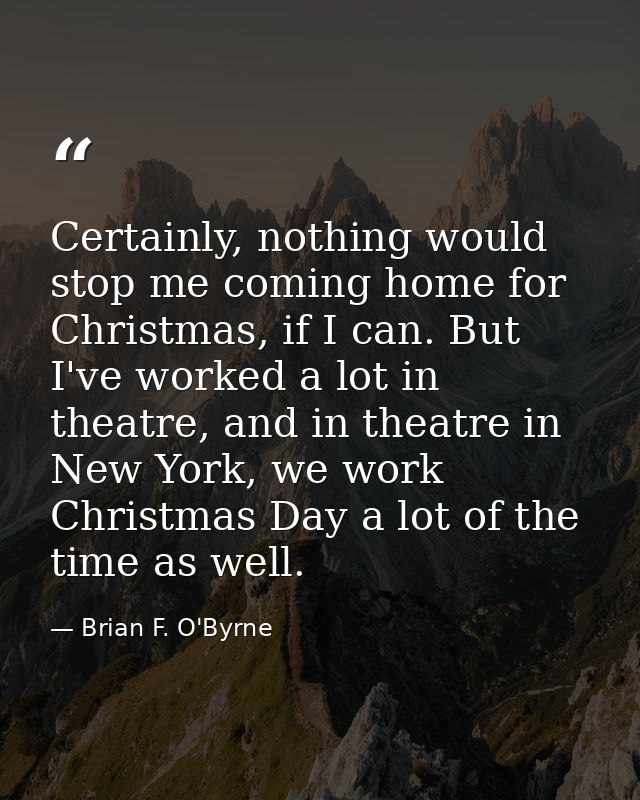Certainly, nothing would stop me coming home for Christmas, if I can. But I've worked a lot in theatre, and in theatre i — Brian F. O'Byrne