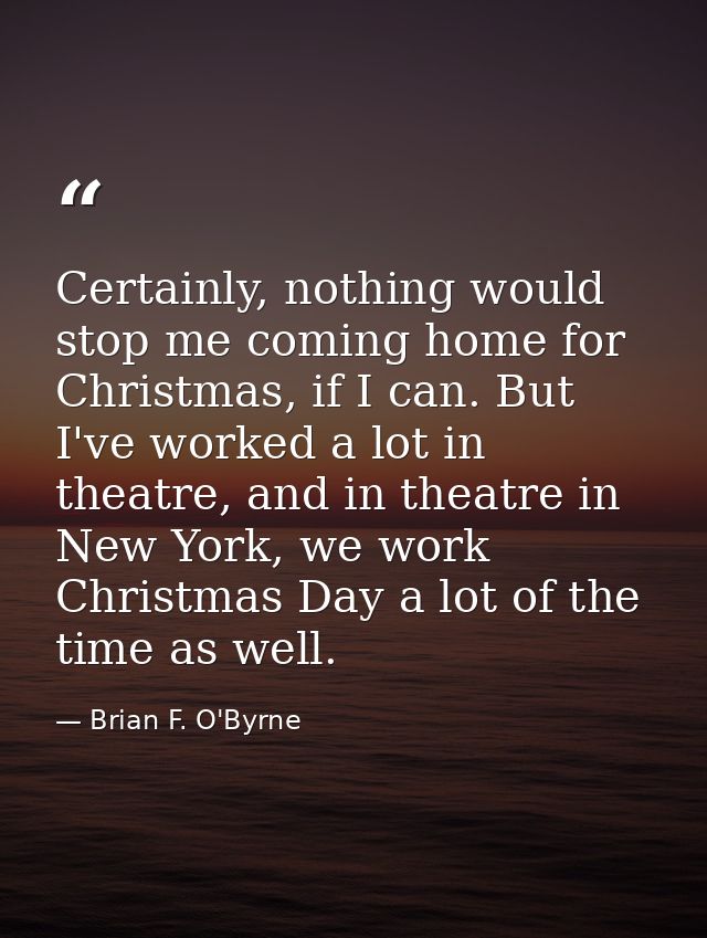 Certainly, nothing would stop me coming home for Christmas, if I can. But I've worked a lot in theatre, and in theatre i — Brian F. O'Byrne