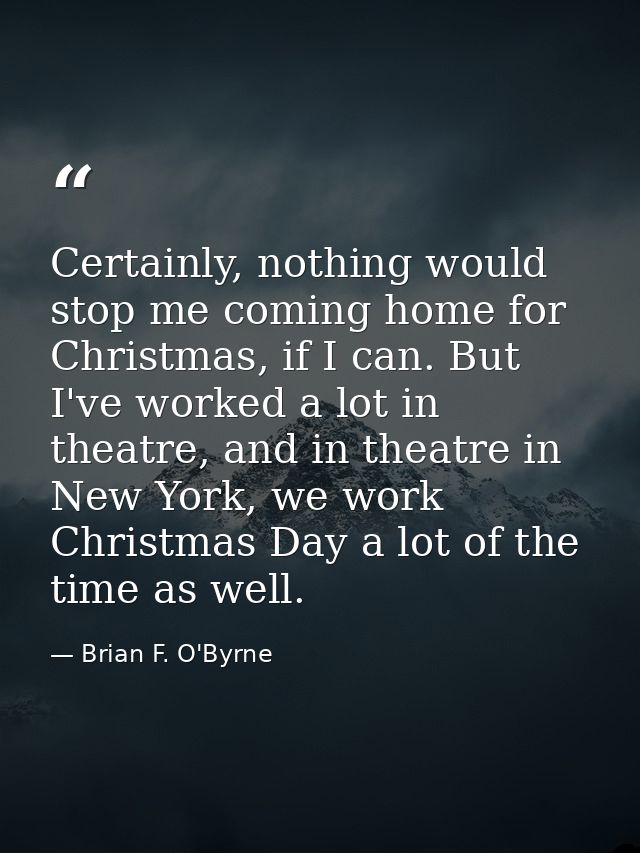 Certainly, nothing would stop me coming home for Christmas, if I can. But I've worked a lot in theatre, and in theatre i — Brian F. O'Byrne