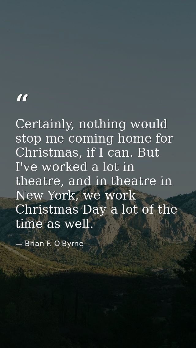 Certainly, nothing would stop me coming home for Christmas, if I can. But I've worked a lot in theatre, and in theatre i — Brian F. O'Byrne