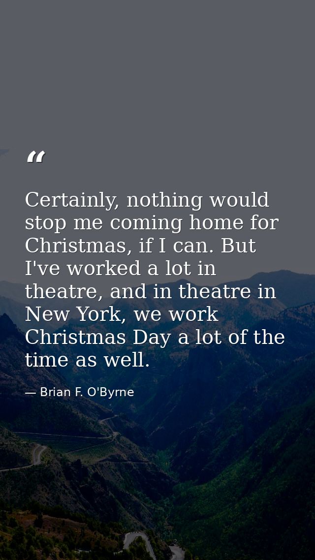Certainly, nothing would stop me coming home for Christmas, if I can. But I've worked a lot in theatre, and in theatre i — Brian F. O'Byrne