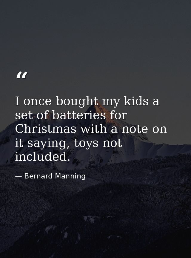 I once bought my kids a set of batteries for Christmas with a note on it saying, toys not included. — Bernard Manning