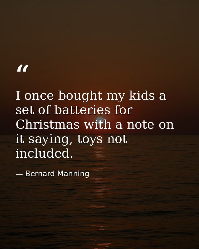 I once bought my kids a set of batteries for Christmas with a note on it saying, toys not included. — Bernard Manning