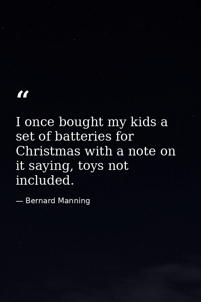 I once bought my kids a set of batteries for Christmas with a note on it saying, toys not included. — Bernard Manning