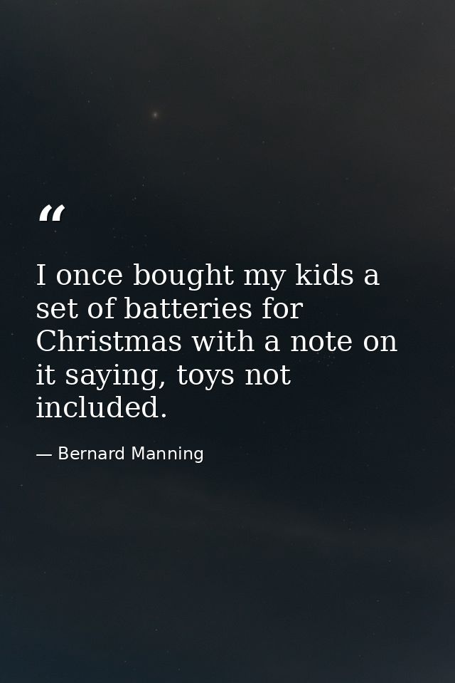 I once bought my kids a set of batteries for Christmas with a note on it saying, toys not included. — Bernard Manning