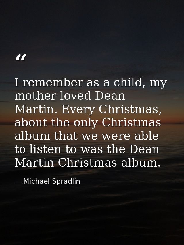 I remember as a child, my mother loved Dean Martin. Every Christmas, about the only Christmas album that we were able to — Michael Spradlin