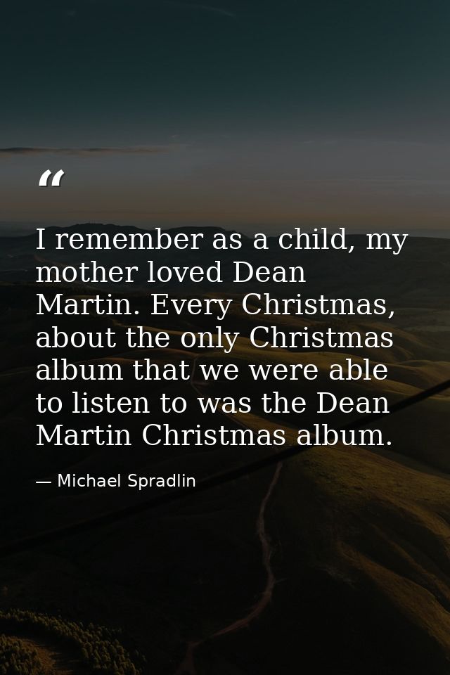 I remember as a child, my mother loved Dean Martin. Every Christmas, about the only Christmas album that we were able to — Michael Spradlin