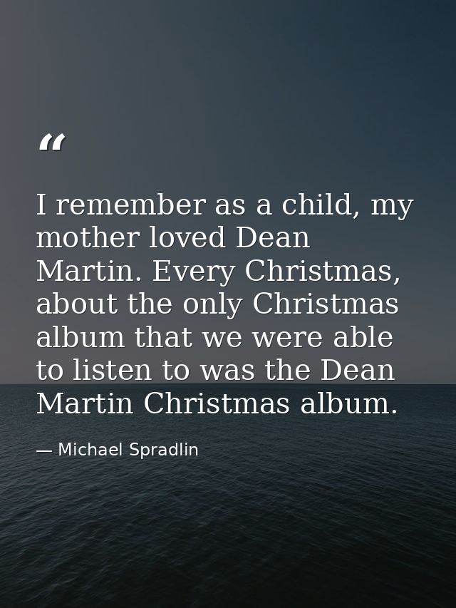 I remember as a child, my mother loved Dean Martin. Every Christmas, about the only Christmas album that we were able to — Michael Spradlin
