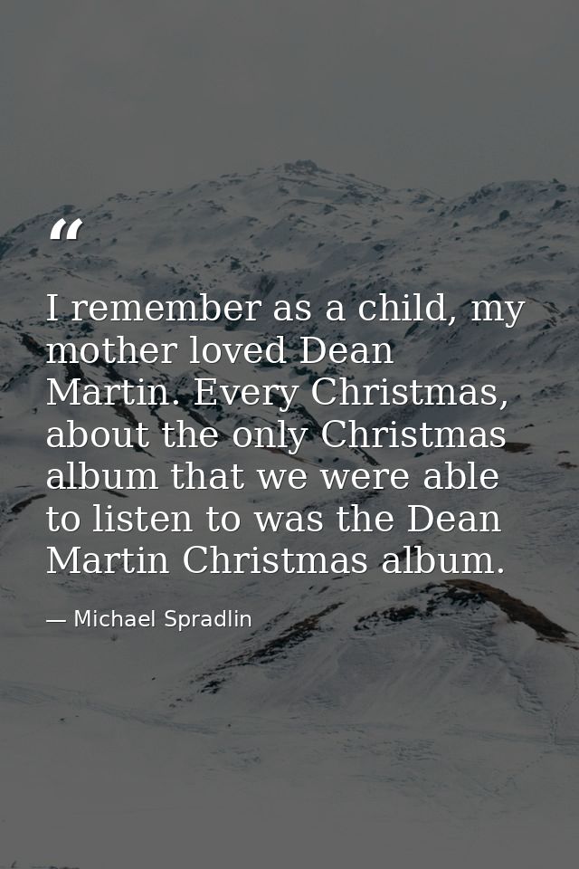 I remember as a child, my mother loved Dean Martin. Every Christmas, about the only Christmas album that we were able to — Michael Spradlin