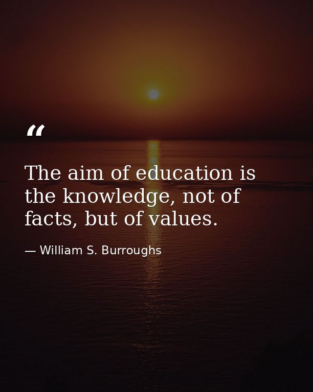 The aim of education is the knowledge, not of facts, but of values. — William S. Burroughs
