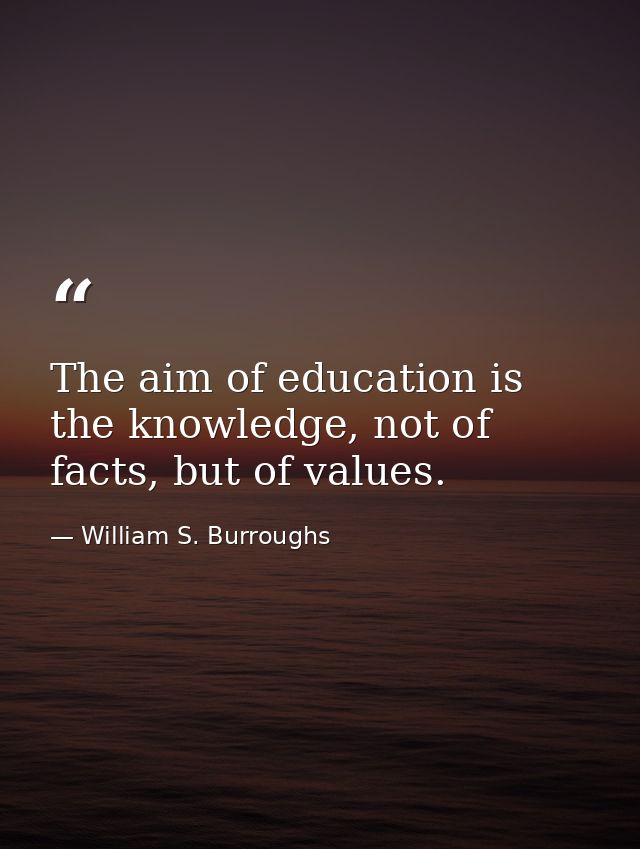 The aim of education is the knowledge, not of facts, but of values. — William S. Burroughs