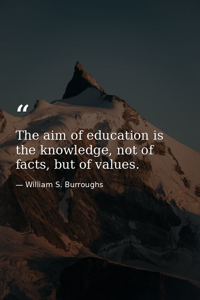 The aim of education is the knowledge, not of facts, but of values. — William S. Burroughs