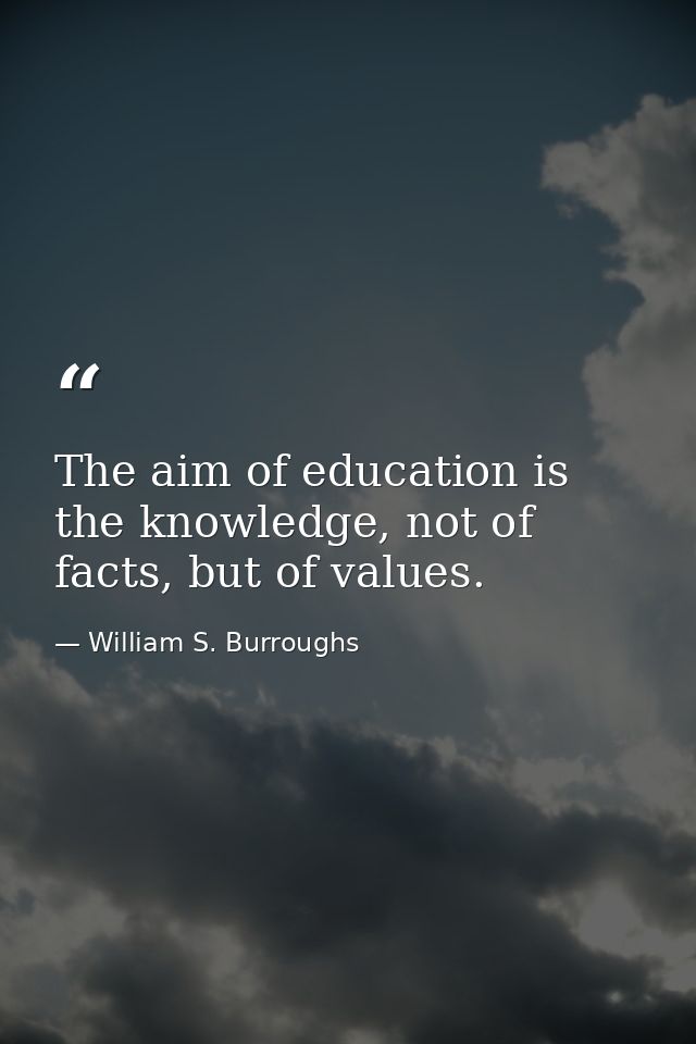 The aim of education is the knowledge, not of facts, but of values. — William S. Burroughs