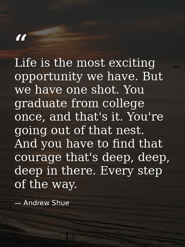 Life is the most exciting opportunity we have. But we have one shot. You graduate from college once, and that's it. You' — Andrew Shue