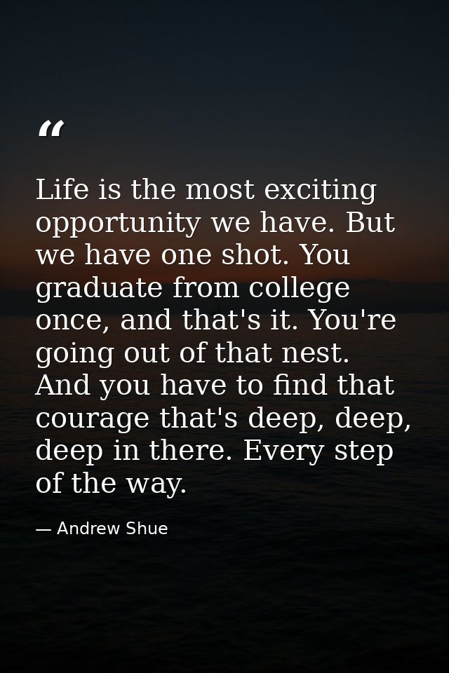 Life is the most exciting opportunity we have. But we have one shot. You graduate from college once, and that's it. You' — Andrew Shue
