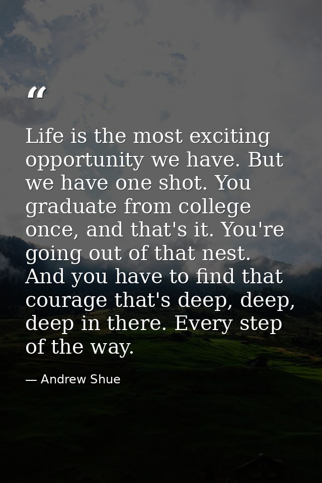 Life is the most exciting opportunity we have. But we have one shot. You graduate from college once, and that's it. You' — Andrew Shue