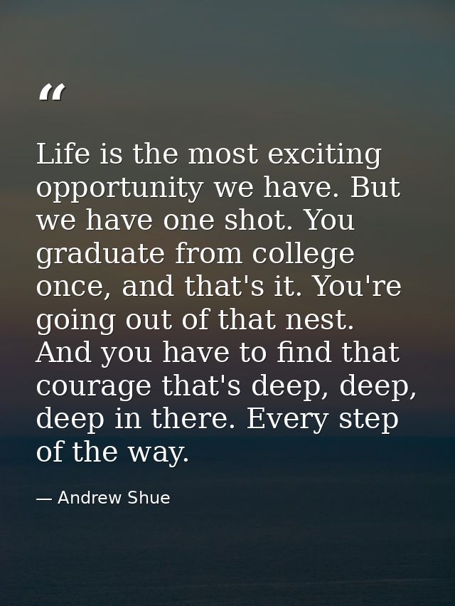 Life is the most exciting opportunity we have. But we have one shot. You graduate from college once, and that's it. You' — Andrew Shue