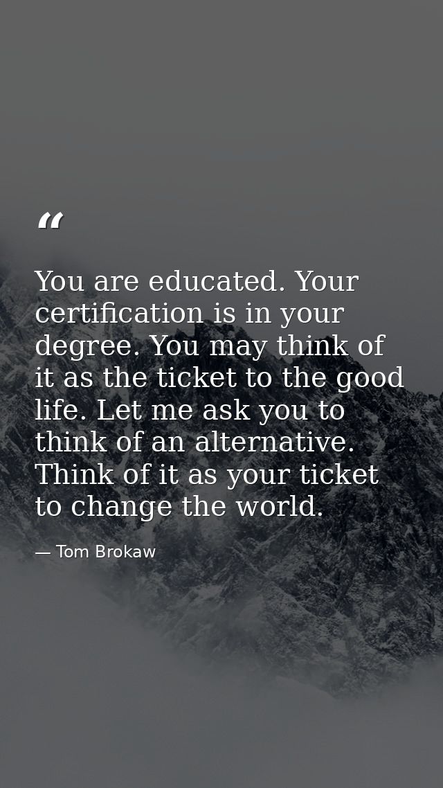 You are educated. Your certification is in your degree. You may think of it as the ticket to the good life. Let me ask y — Tom Brokaw